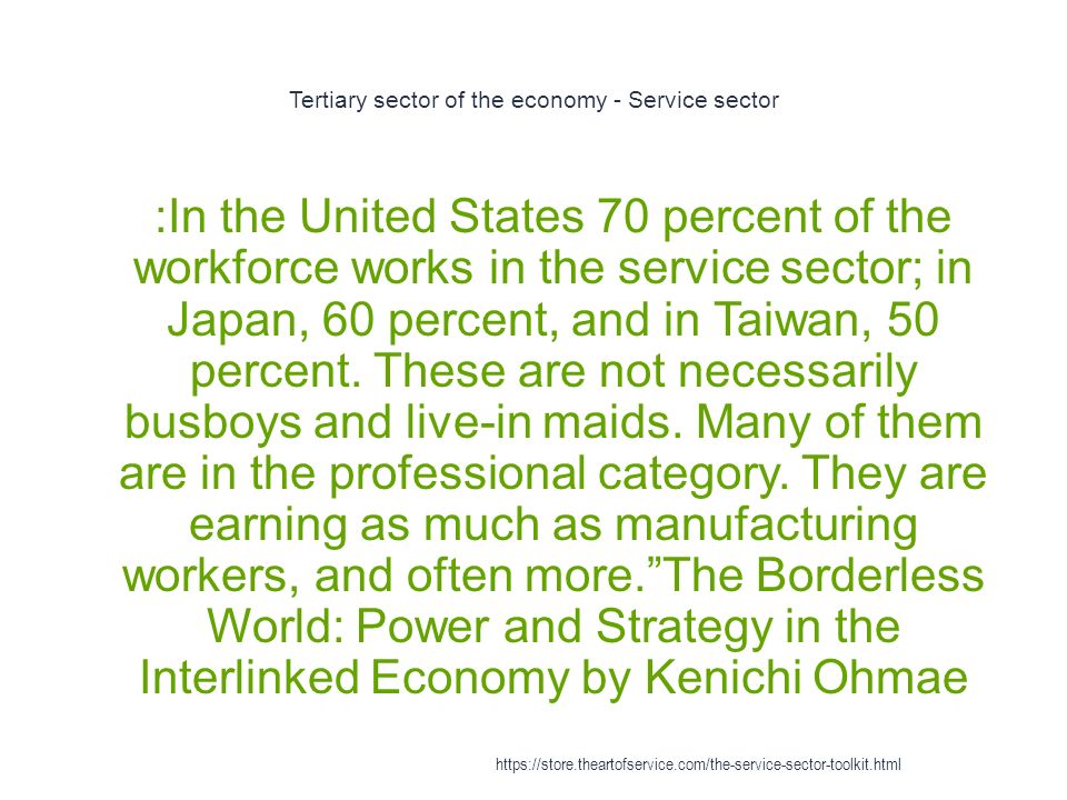 Tertiary sector of the economy - Service sector 1 :In the United States 70 percent of the workforce works in the service sector; in Japan, 60 percent, and in Taiwan, 50 percent.