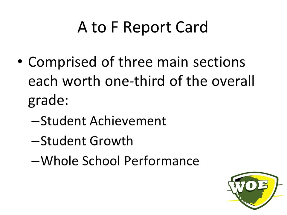 A to F Report Card Comprised of three main sections each worth one-third of the overall grade: – Student Achievement – Student Growth – Whole School Performance