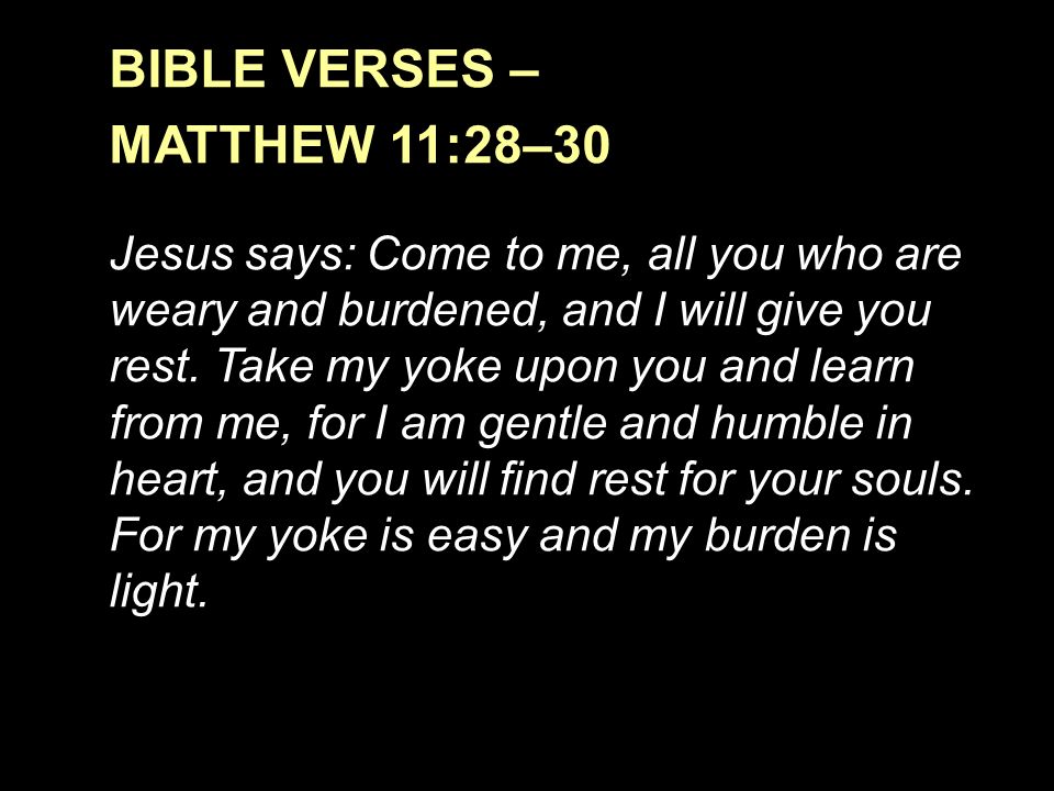 BIBLE VERSES – MATTHEW 11:28–30 Jesus says: Come to me, all you who are weary and burdened, and I will give you rest.