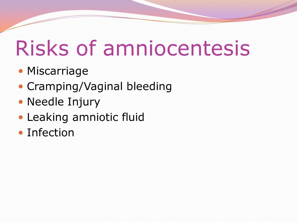 Risks of amniocentesis Miscarriage Cramping/Vaginal bleeding Needle Injury Leaking amniotic fluid Infection