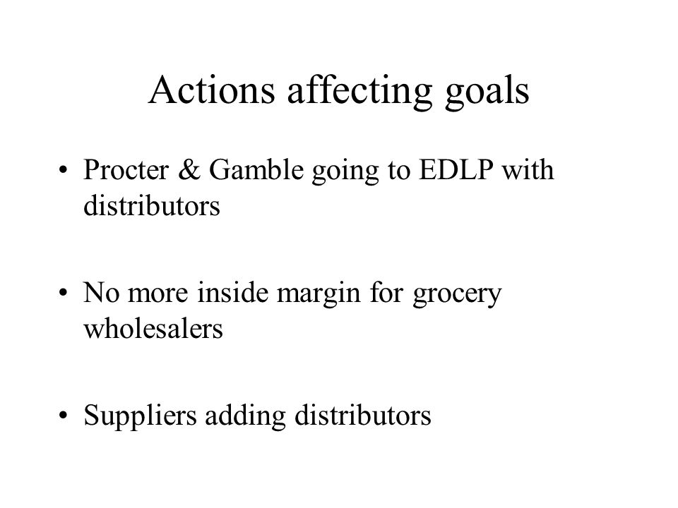 Actions affecting goals Procter & Gamble going to EDLP with distributors No more inside margin for grocery wholesalers Suppliers adding distributors