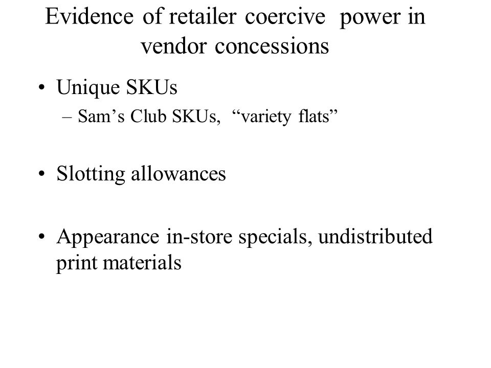 Evidence of retailer coercive power in vendor concessions Unique SKUs –Sam’s Club SKUs, variety flats Slotting allowances Appearance in-store specials, undistributed print materials