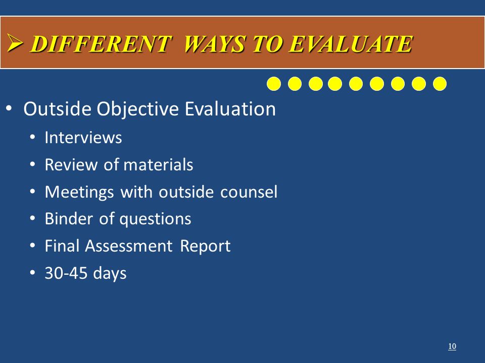 Outside Objective Evaluation Interviews Review of materials Meetings with outside counsel Binder of questions Final Assessment Report days 10  DIFFERENT WAYS TO EVALUATE