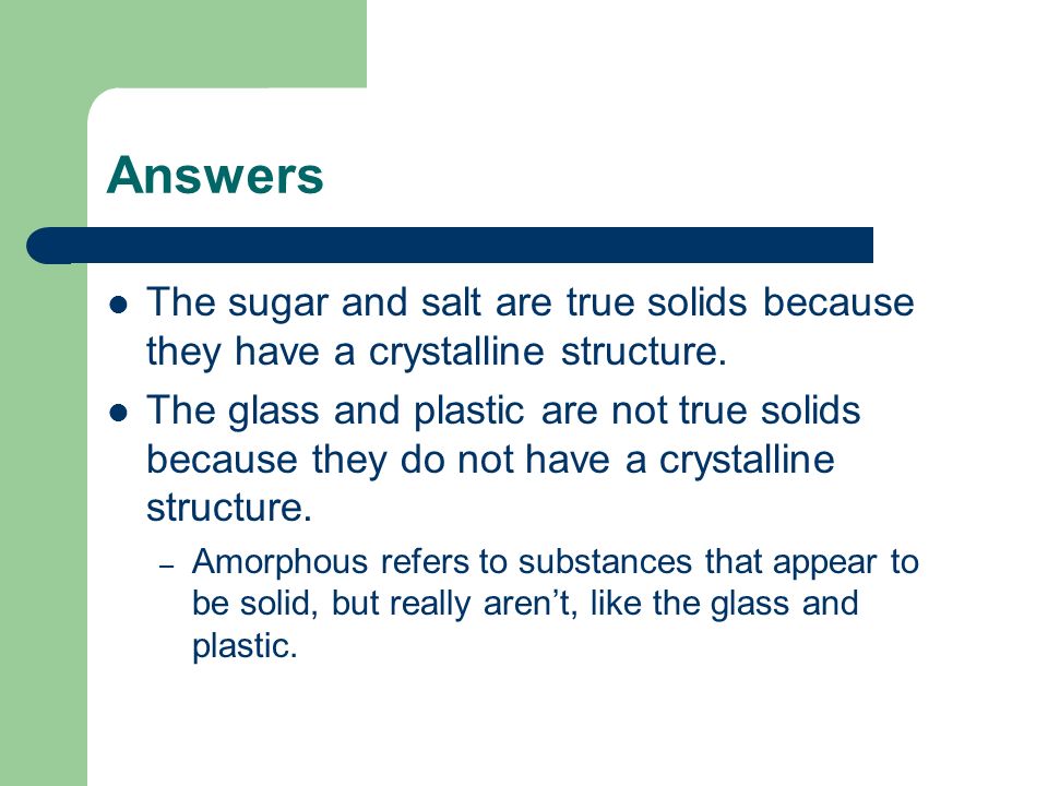 Answers The sugar and salt are true solids because they have a crystalline structure.