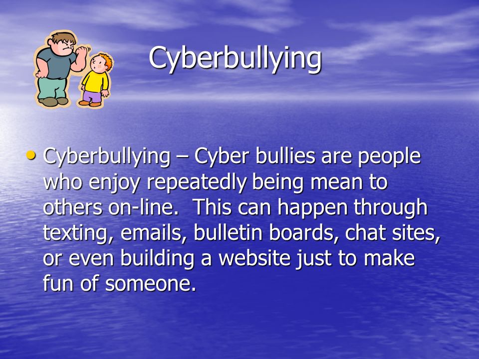 Cyberbullying Cyberbullying – Cyber bullies are people who enjoy repeatedly being mean to others on-line.