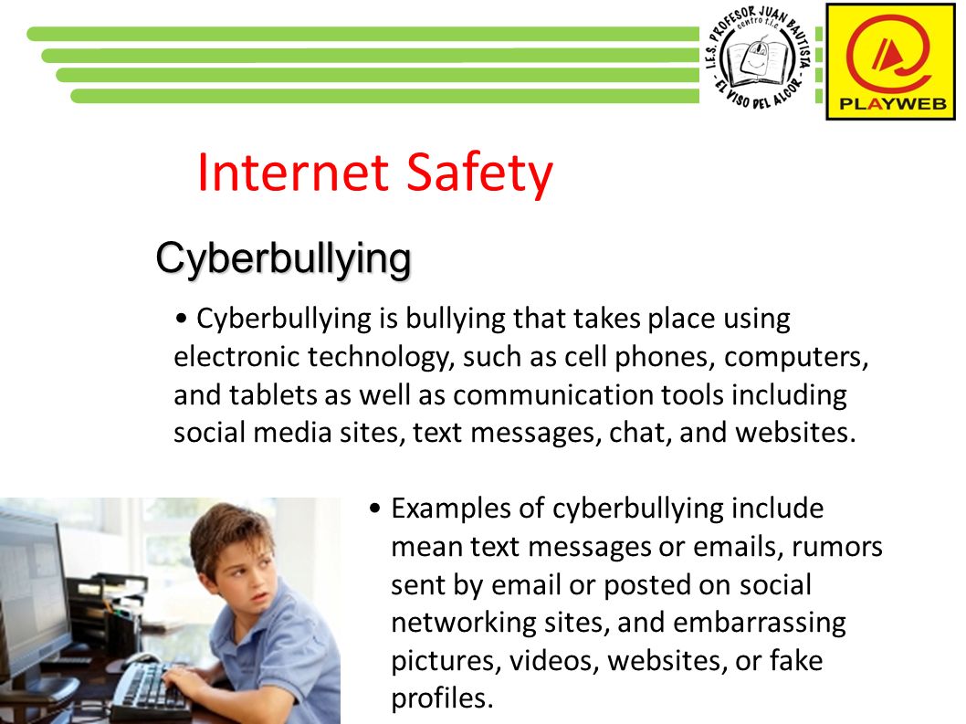 Internet Safety Cyberbullying Cyberbullying is bullying that takes place using electronic technology, such as cell phones, computers, and tablets as well as communication tools including social media sites, text messages, chat, and websites.