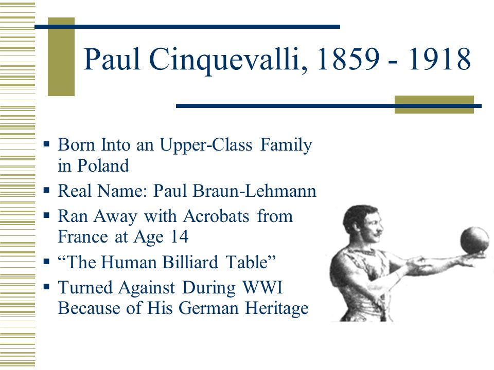 Paul Cinquevalli,  Born Into an Upper-Class Family in Poland  Real Name: Paul Braun-Lehmann  Ran Away with Acrobats from France at Age 14  The Human Billiard Table  Turned Against During WWI Because of His German Heritage