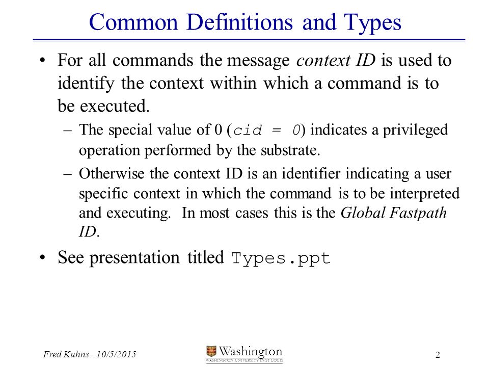 2 Washington WASHINGTON UNIVERSITY IN ST LOUIS Fred Kuhns - 10/5/2015 Common Definitions and Types For all commands the message context ID is used to identify the context within which a command is to be executed.