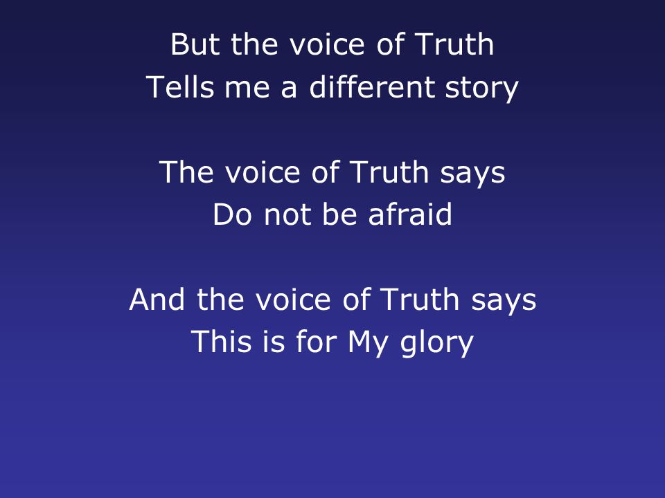But the voice of Truth Tells me a different story The voice of Truth says Do not be afraid And the voice of Truth says This is for My glory