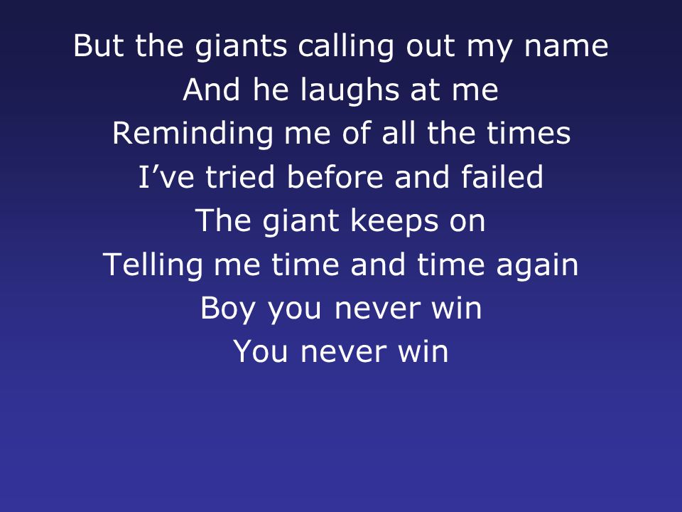 But the giants calling out my name And he laughs at me Reminding me of all the times I’ve tried before and failed The giant keeps on Telling me time and time again Boy you never win You never win