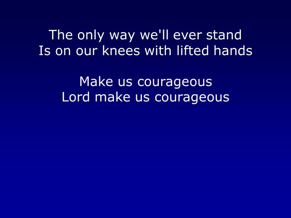 The only way we ll ever stand Is on our knees with lifted hands Make us courageous Lord make us courageous
