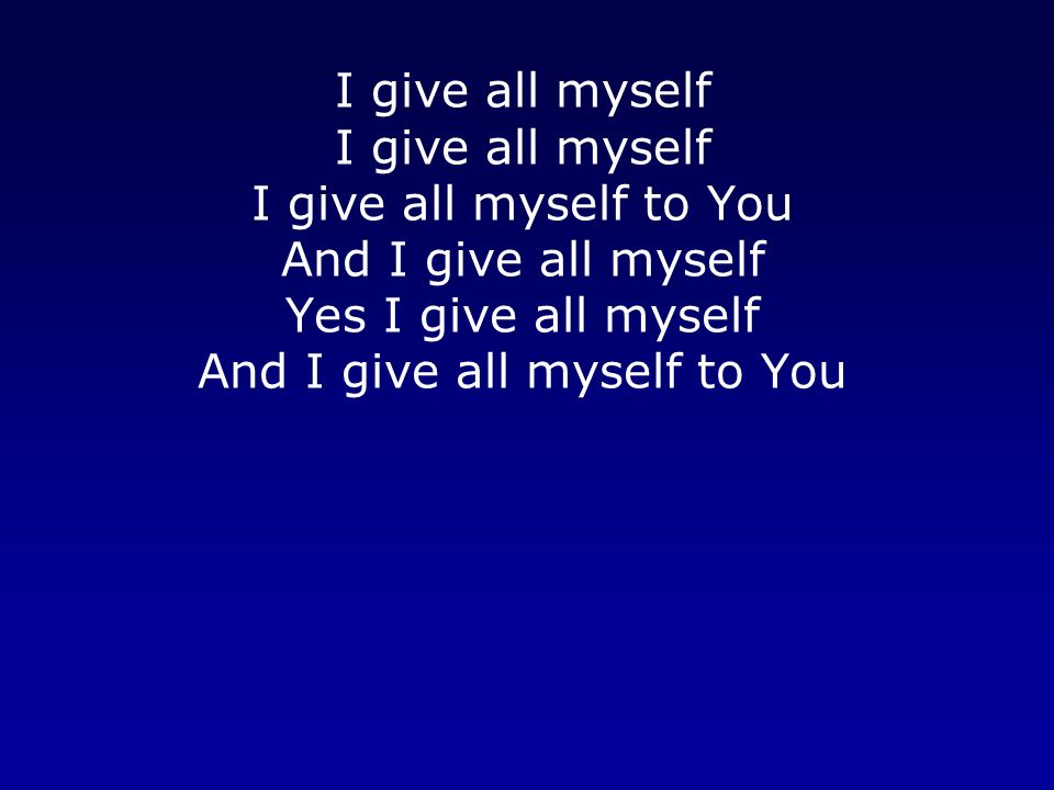 I give all myself I give all myself I give all myself to You And I give all myself Yes I give all myself And I give all myself to You