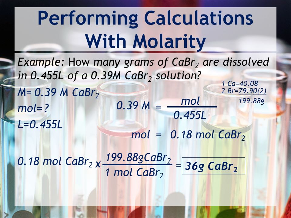 Performing Calculations With Molarity Example: How many grams of CaBr 2 are dissolved in 0.455L of a 0.39M CaBr 2 solution.