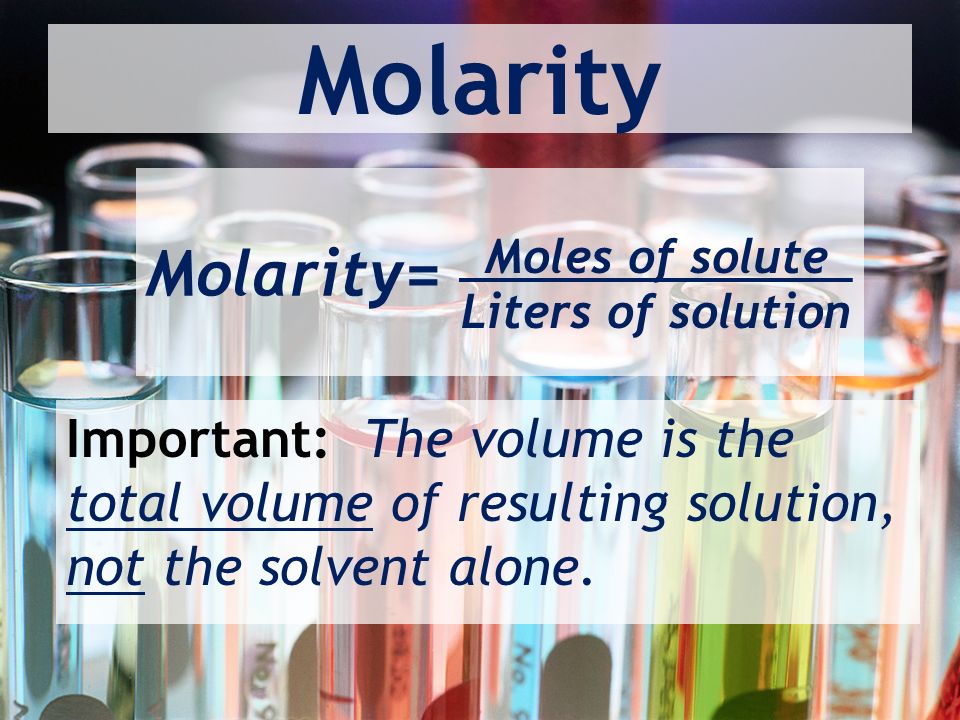 Molarity Molarity= Moles of solute Liters of solution Important: The volume is the total volume of resulting solution, not the solvent alone.