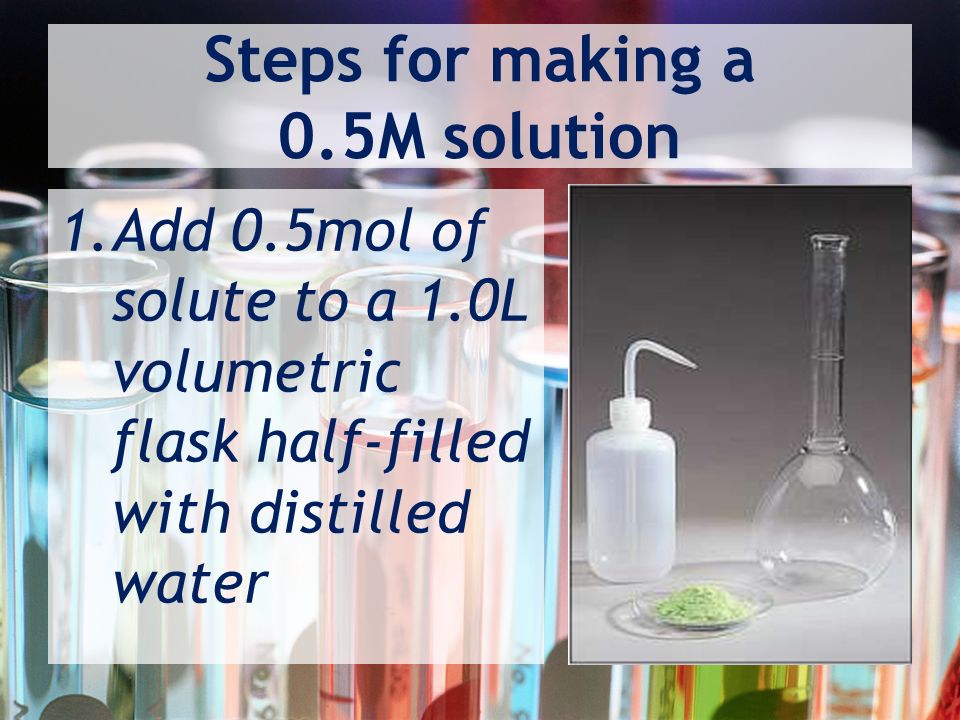Steps for making a 0.5M solution 1.Add 0.5mol of solute to a 1.0L volumetric flask half-filled with distilled water