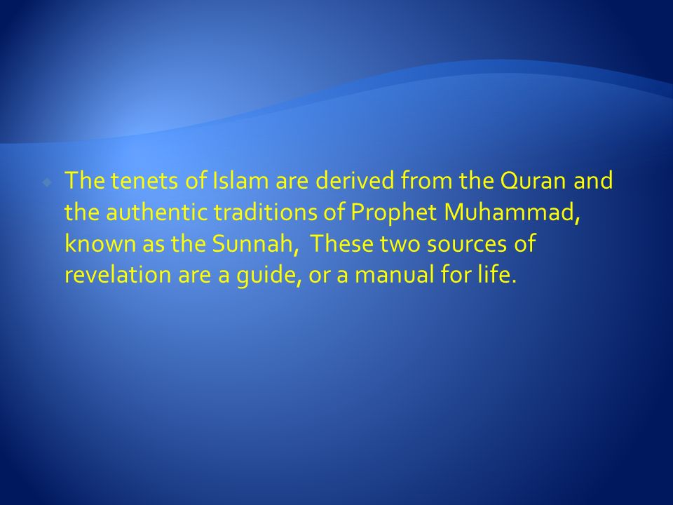  The tenets of Islam are derived from the Quran and the authentic traditions of Prophet Muhammad, known as the Sunnah, These two sources of revelation are a guide, or a manual for life.