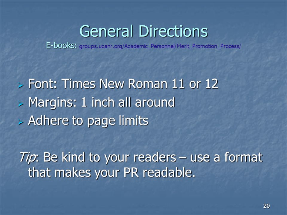 20 General Directions E-books: General Directions E-books: groups.ucanr.org/Academic_Personnel/Merit_Promotion_Process/  Font: Times New Roman 11 or 12  Margins: 1 inch all around  Adhere to page limits Tip: Be kind to your readers – use a format that makes your PR readable.
