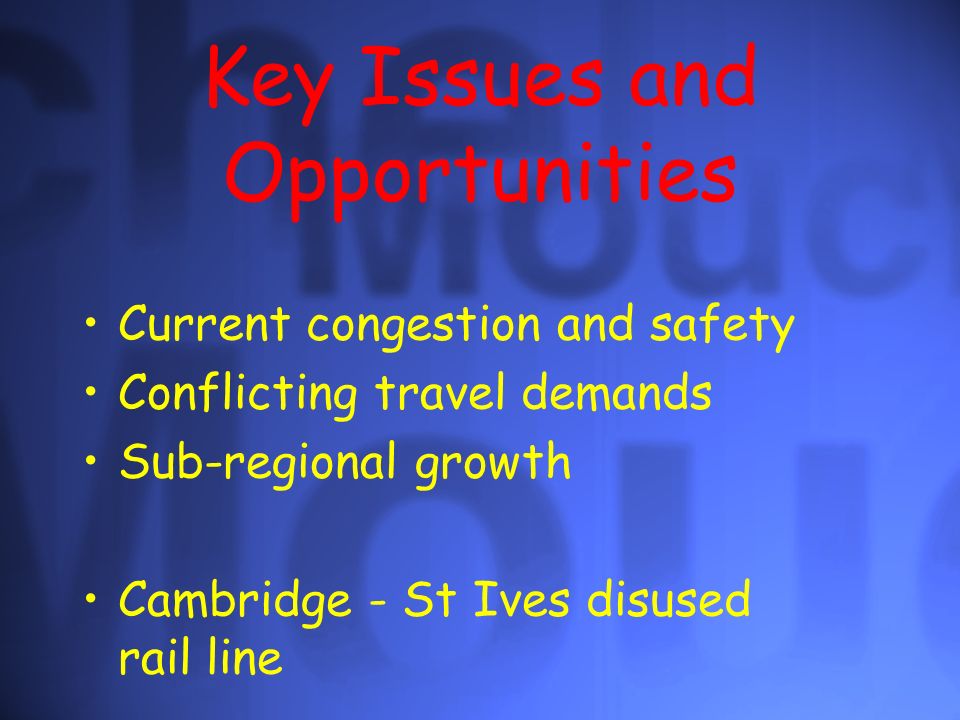 Key Issues and Opportunities Current congestion and safety Conflicting travel demands Sub-regional growth Cambridge - St Ives disused rail line