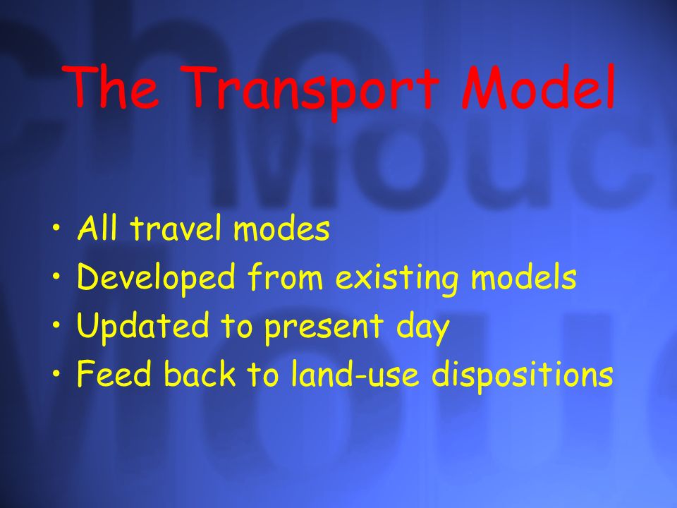 The Transport Model All travel modes Developed from existing models Updated to present day Feed back to land-use dispositions