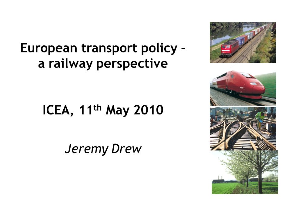1ICEA, 11 th April 2010 European transport policy – a railway perspective ICEA, 11 th May 2010 Jeremy Drew