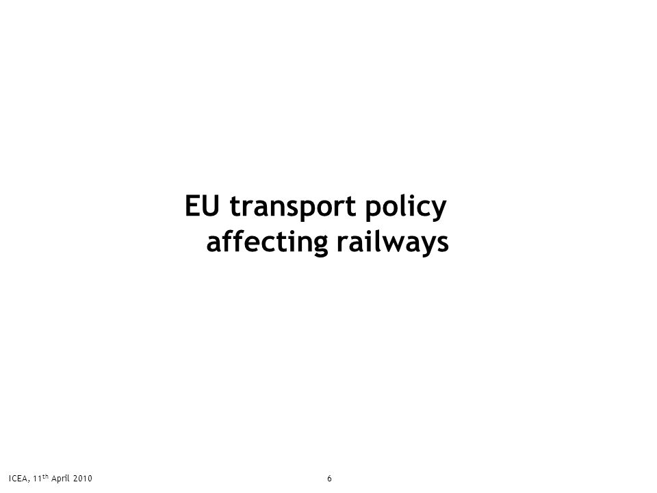 6ICEA, 11 th April 2010 EU transport policy affecting railways