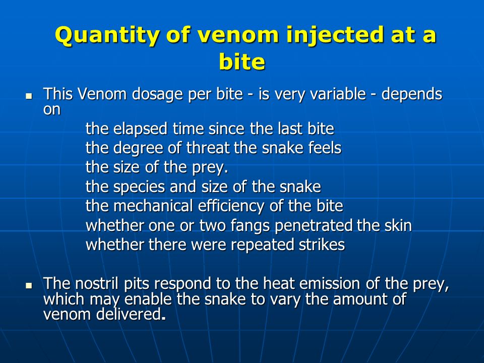 Quantity of venom injected at a bite Quantity of venom injected at a bite This Venom dosage per bite - is very variable - depends on This Venom dosage per bite - is very variable - depends on the elapsed time since the last bite the elapsed time since the last bite the degree of threat the snake feels the degree of threat the snake feels the size of the prey.