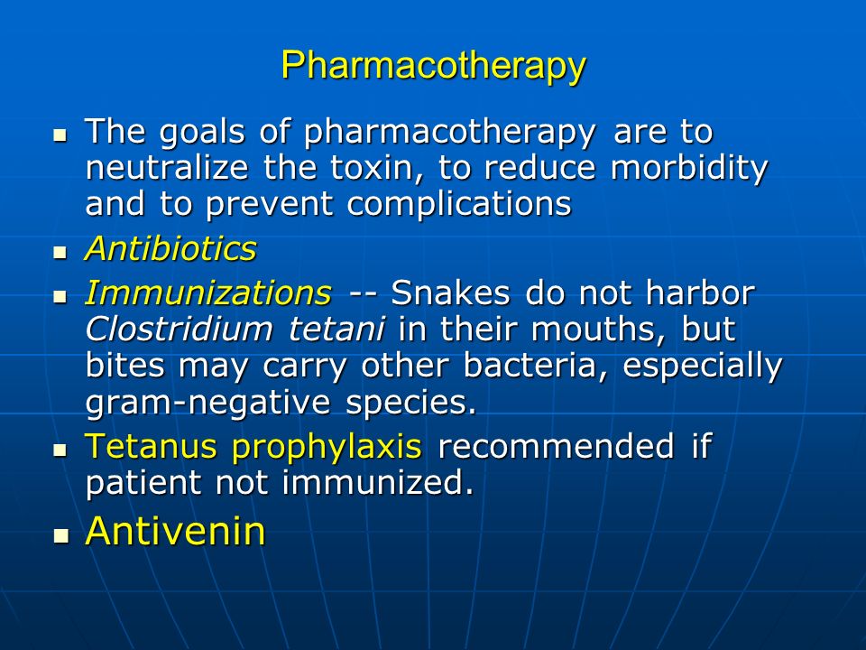 Pharmacotherapy The goals of pharmacotherapy are to neutralize the toxin, to reduce morbidity and to prevent complications The goals of pharmacotherapy are to neutralize the toxin, to reduce morbidity and to prevent complications Antibiotics Antibiotics Immunizations -- Snakes do not harbor Clostridium tetani in their mouths, but bites may carry other bacteria, especially gram-negative species.