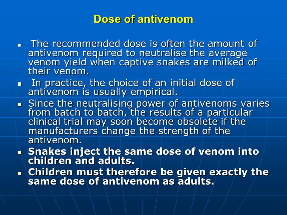 Dose of antivenom The recommended dose is often the amount of antivenom required to neutralise the average venom yield when captive snakes are milked of their venom.