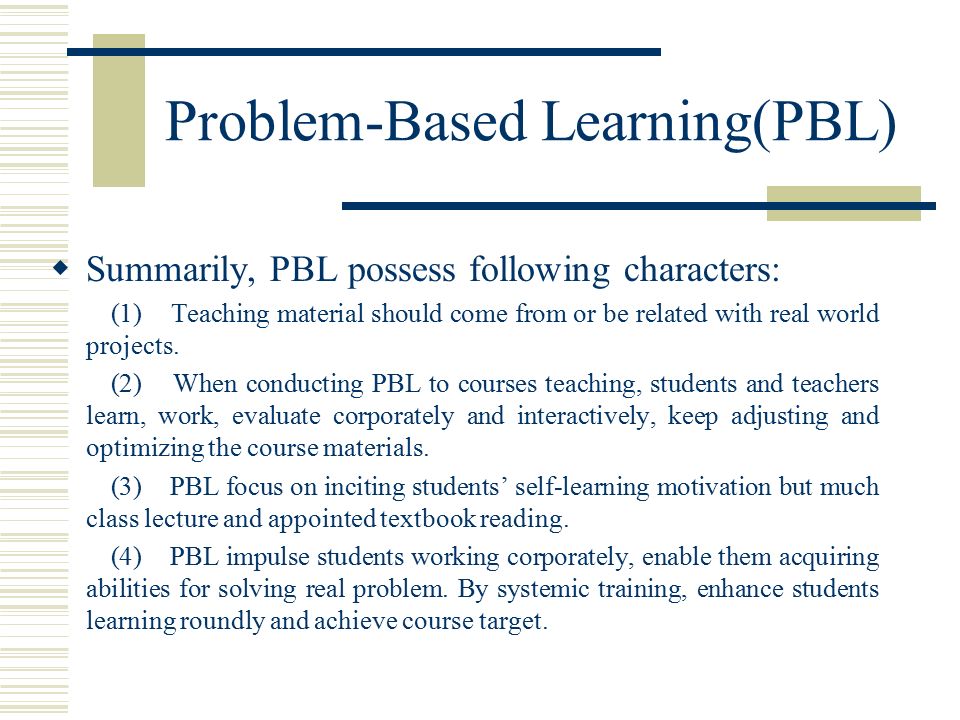 Problem-Based Learning(PBL)  Summarily, PBL possess following characters: (1) Teaching material should come from or be related with real world projects.