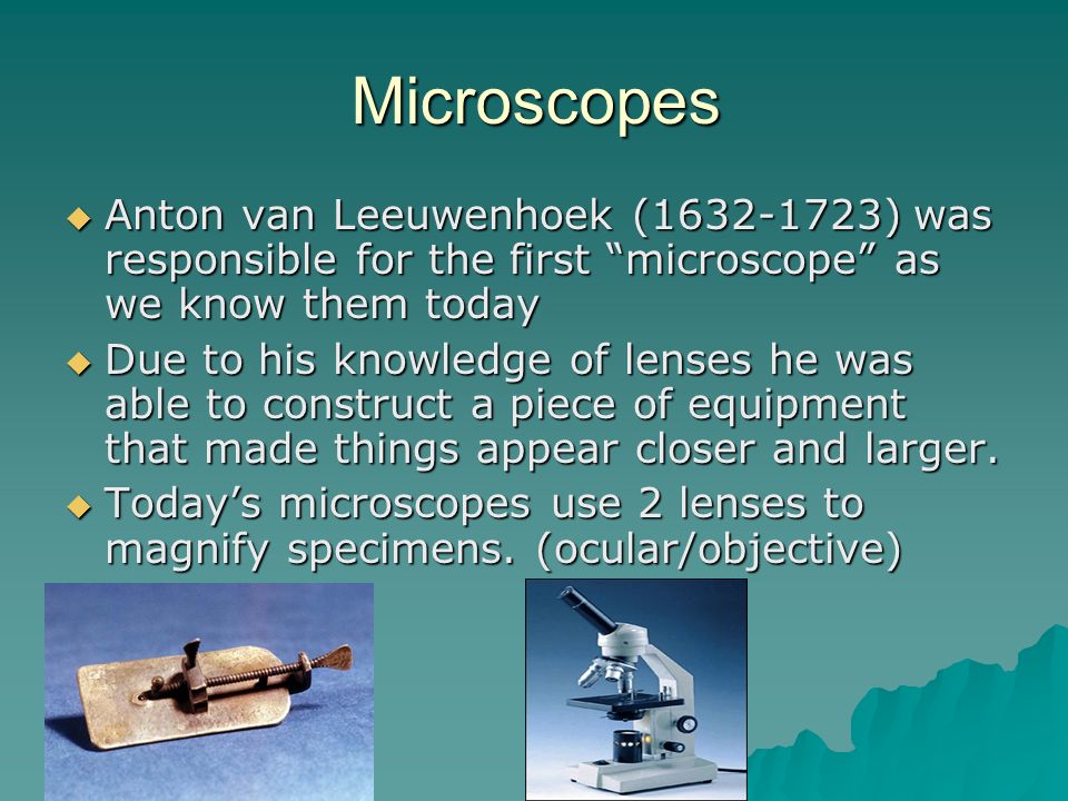 Microscopes  Anton van Leeuwenhoek ( ) was responsible for the first microscope as we know them today  Due to his knowledge of lenses he was able to construct a piece of equipment that made things appear closer and larger.