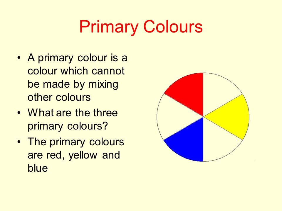 Primary Colours A primary colour is a colour which cannot be made by mixing other colours What are the three primary colours.