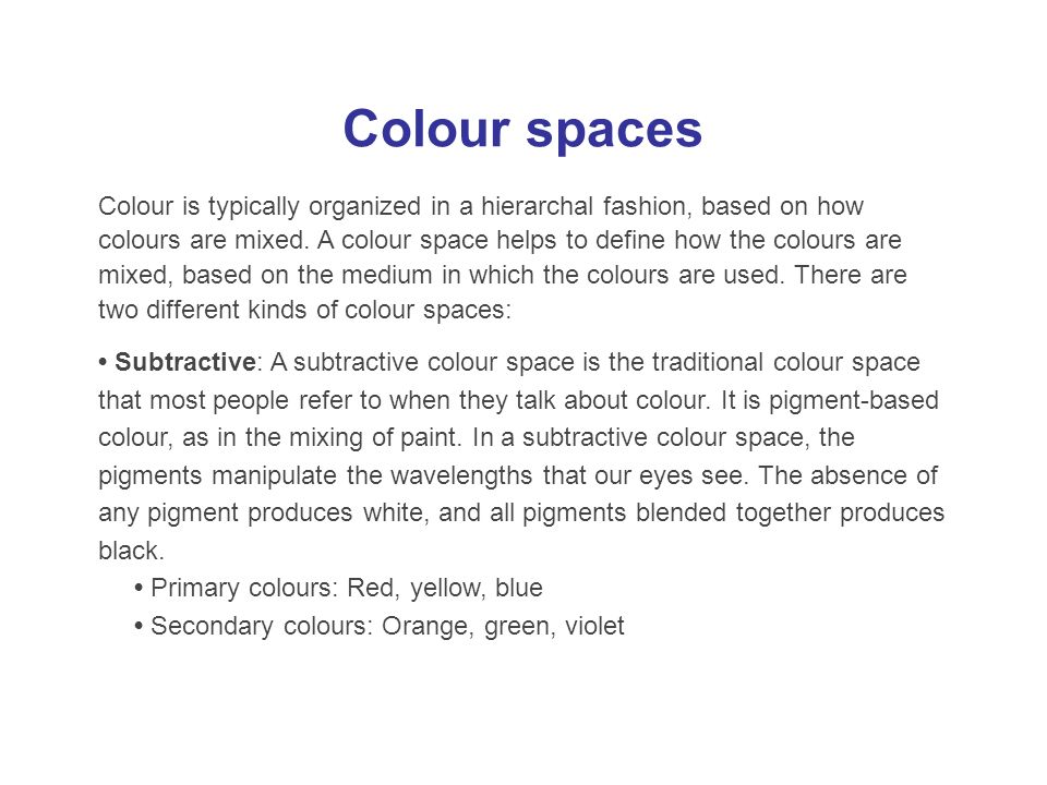 Colour spaces Colour is typically organized in a hierarchal fashion, based on how colours are mixed.