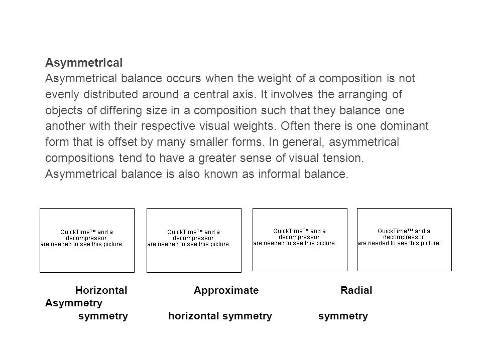 Asymmetrical Asymmetrical balance occurs when the weight of a composition is not evenly distributed around a central axis.