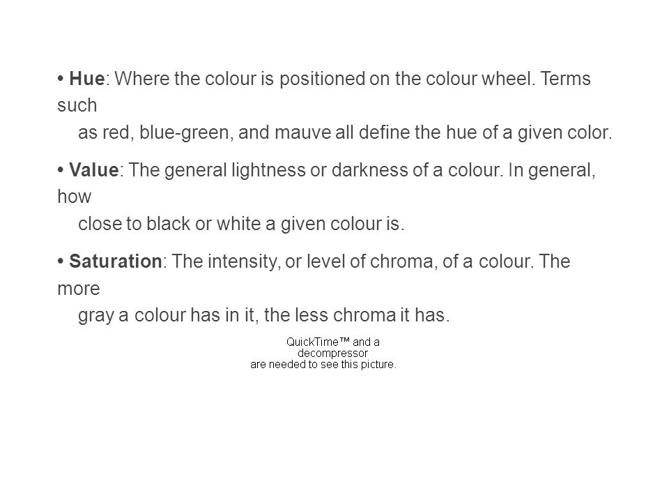 Hue: Where the colour is positioned on the colour wheel.