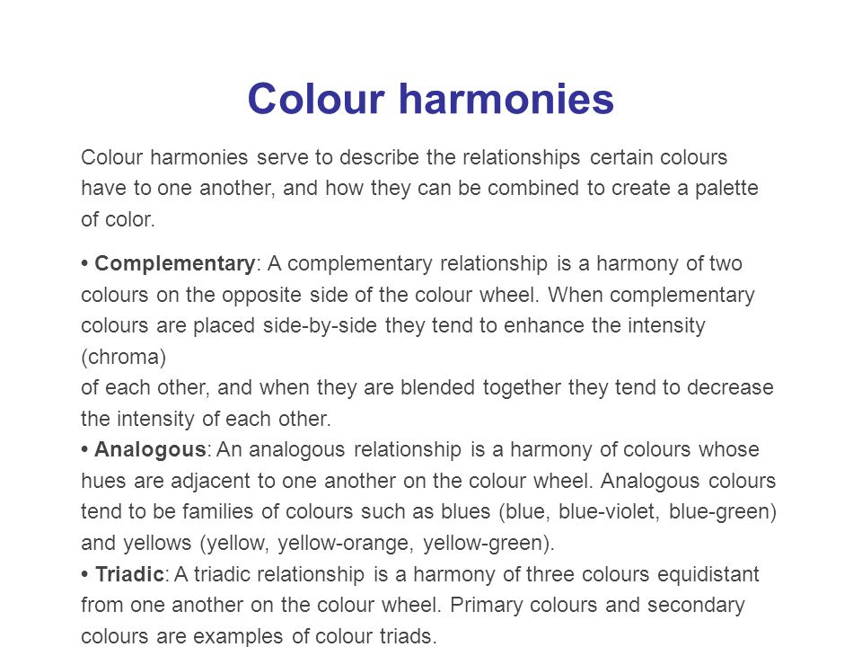 Colour harmonies Colour harmonies serve to describe the relationships certain colours have to one another, and how they can be combined to create a palette of color.