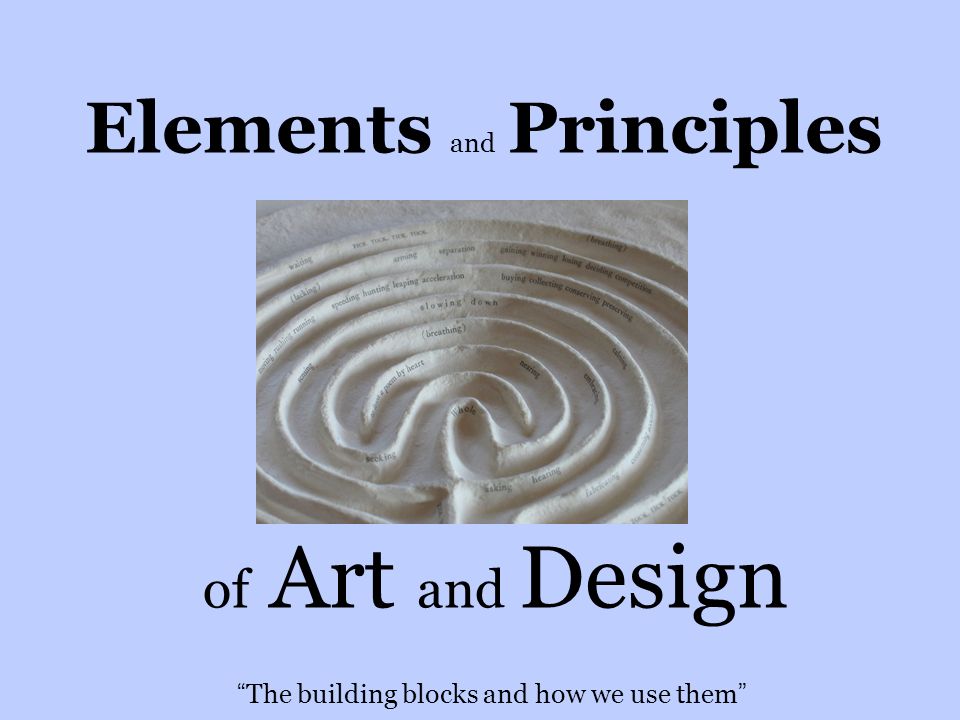 Elements and Principles of Art and Design The building blocks and how we use them