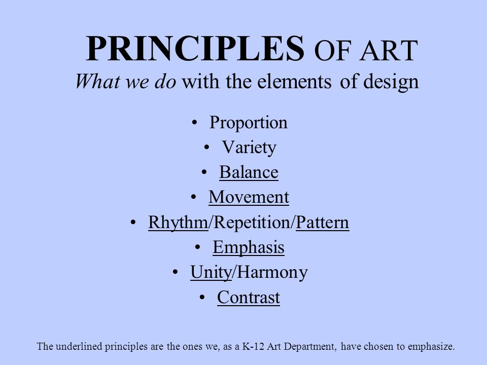 PRINCIPLES OF ART Proportion Variety Balance Movement Rhythm/Repetition/Pattern Emphasis Unity/Harmony Contrast The underlined principles are the ones we, as a K-12 Art Department, have chosen to emphasize.