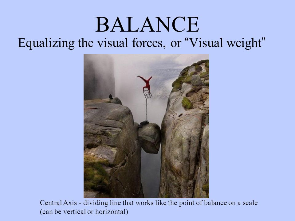 BALANCE Equalizing the visual forces, or Visual weight Central Axis - dividing line that works like the point of balance on a scale (can be vertical or horizontal)