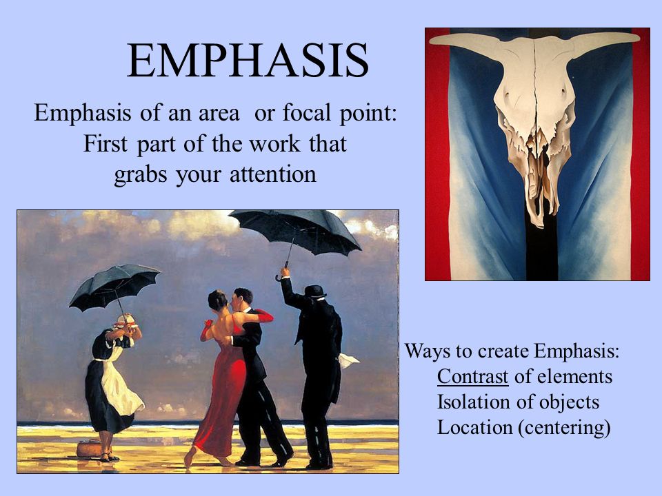 EMPHASIS Emphasis of an area or focal point: First part of the work that grabs your attention Ways to create Emphasis: Contrast of elements Isolation of objects Location (centering)