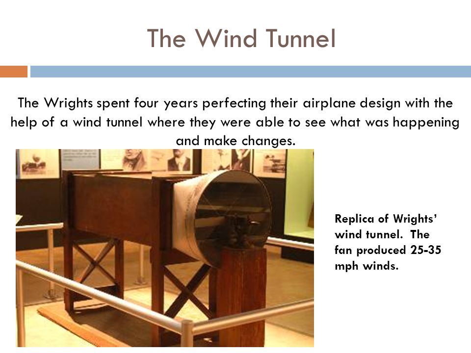 The Wind Tunnel The Wrights spent four years perfecting their airplane design with the help of a wind tunnel where they were able to see what was happening and make changes.