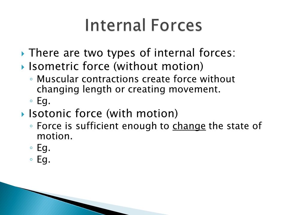  There are two types of internal forces:  Isometric force (without motion) ◦ Muscular contractions create force without changing length or creating movement.