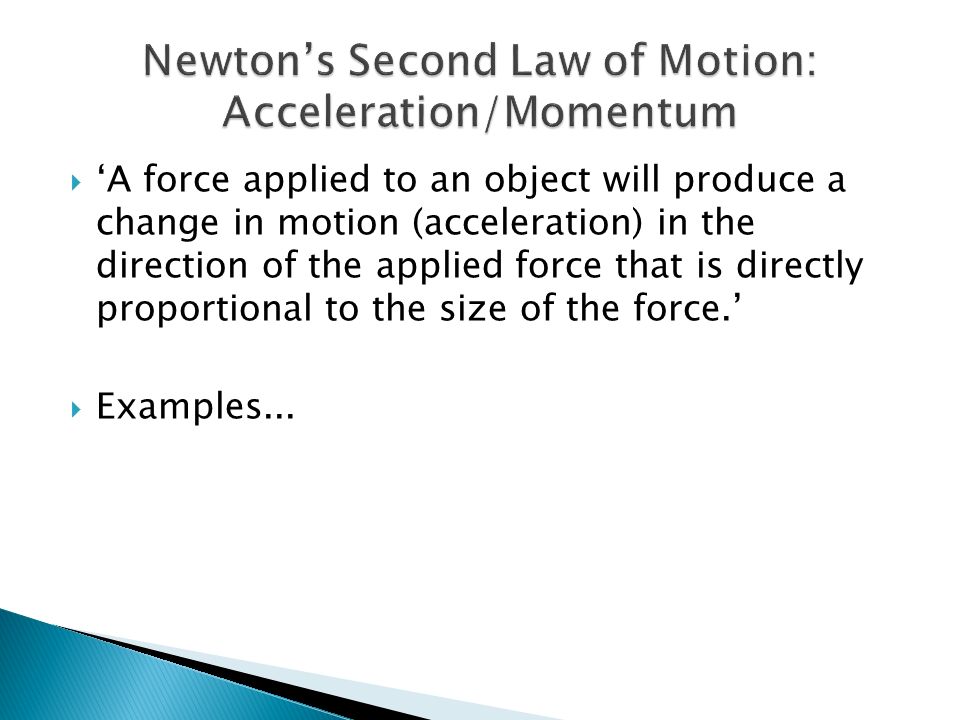  ‘A force applied to an object will produce a change in motion (acceleration) in the direction of the applied force that is directly proportional to the size of the force.’  Examples...