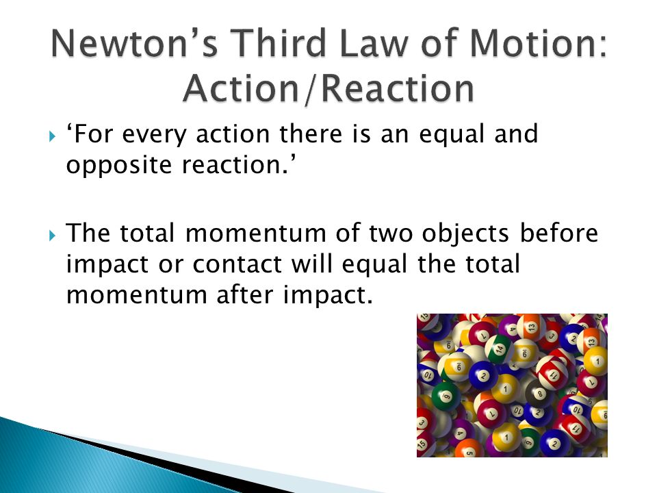  ‘For every action there is an equal and opposite reaction.’  The total momentum of two objects before impact or contact will equal the total momentum after impact.