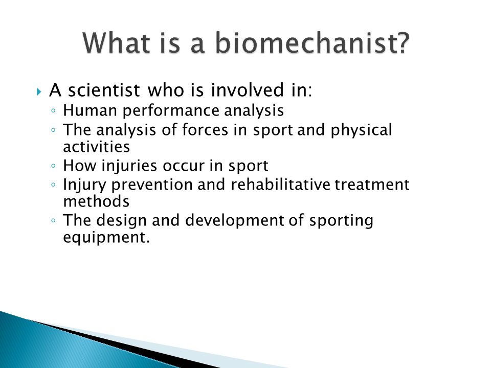  A scientist who is involved in: ◦ Human performance analysis ◦ The analysis of forces in sport and physical activities ◦ How injuries occur in sport ◦ Injury prevention and rehabilitative treatment methods ◦ The design and development of sporting equipment.