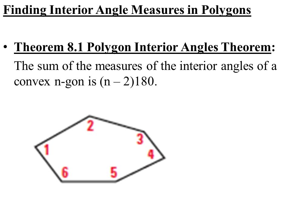 Finding Interior Angle Measures in Polygons Theorem 8.1 Polygon Interior Angles Theorem: The sum of the measures of the interior angles of a convex n-gon is (n – 2)180.