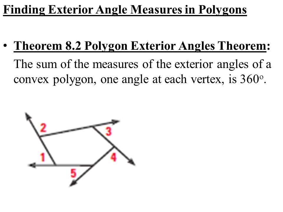 Finding Exterior Angle Measures in Polygons Theorem 8.2 Polygon Exterior Angles Theorem: The sum of the measures of the exterior angles of a convex polygon, one angle at each vertex, is 360 o.