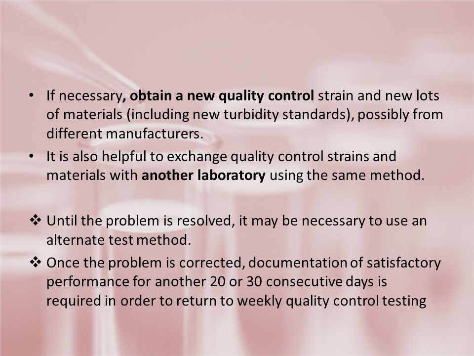 If necessary, obtain a new quality control strain and new lots of materials (including new turbidity standards), possibly from different manufacturers.