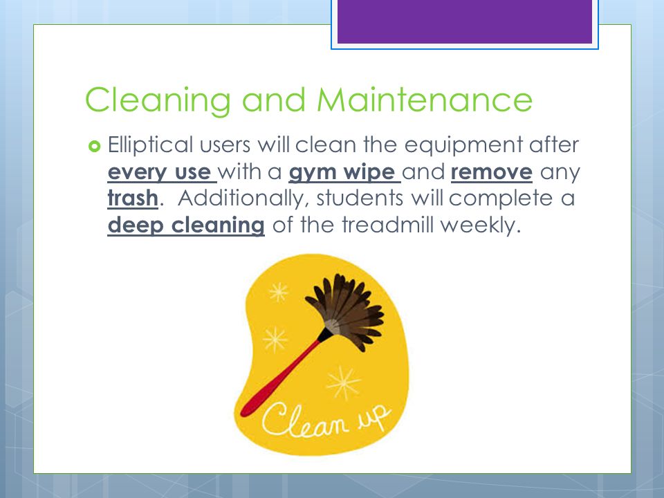 Cleaning and Maintenance  Elliptical users will clean the equipment after every use with a gym wipe and remove any trash.