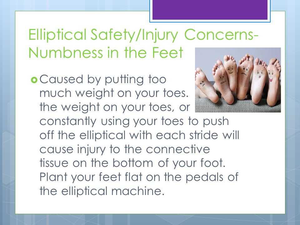 Elliptical Safety/Injury Concerns- Numbness in the Feet  Caused by putting too much weight on your toes.