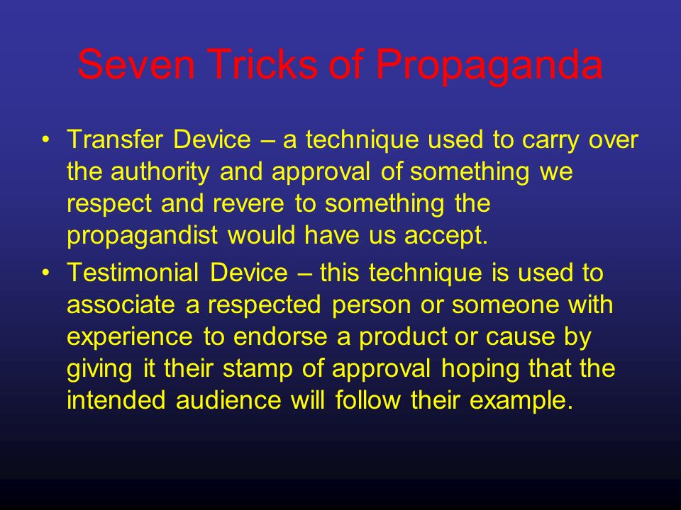 Seven Tricks of Propaganda Transfer Device – a technique used to carry over the authority and approval of something we respect and revere to something the propagandist would have us accept.